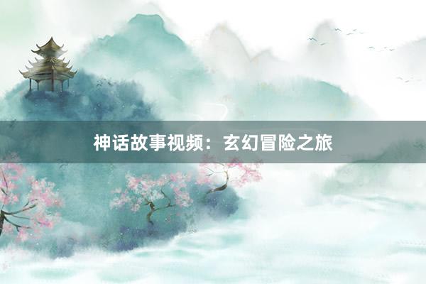 神话故事视频：玄幻冒险之旅