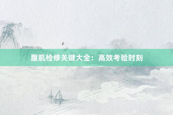 腹肌检修关键大全:高效考验时刻