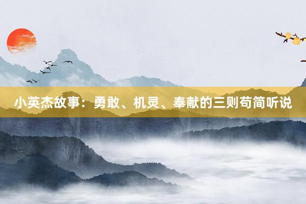 小英杰故事:勇敢、机灵、奉献的三则苟简听说
